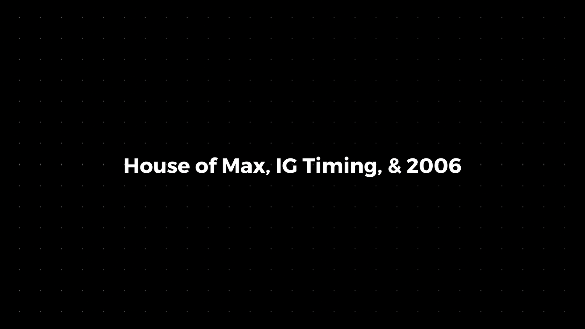 💌: House of Max, IG Timing, & 2006