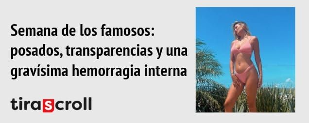 Semana de los famosos:. posados, transparencias y una gravísima hemorragia interna