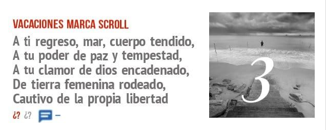 VACACIONES MARCA SCROLL. A ti regreso, mar, cuerpo tendido, A tu poder de paz y tempestad, A tu clamor de dios encadenado, De tierra femenina rodeado, Cautivo de la propia libertad