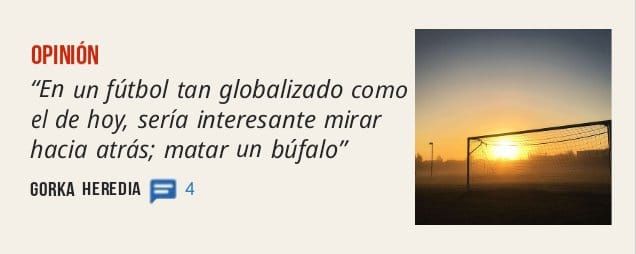 OPINIÓN. "En un fútbol tan globalizado como el de hoy, sería interesante mirar hacia atrás; matar un búfalo" GORKA HEREDIA 4