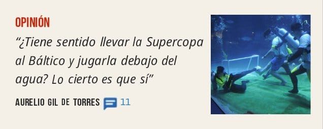 OPINIÓN. "¿Tiene sentido llevar la Supercopa al Báltico y jugarla debajo del agua? Lo cierto es que sí" AURELIO GIL DE TORRES p 11