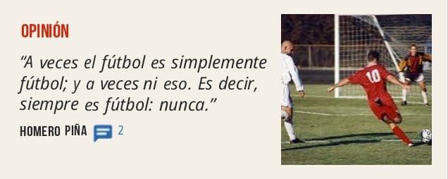 OPINIÓN. "A veces el fútbol es simplemente fútbol; y a veces ni eso. Es decir, siempre es fútbol: nunca." HOMERO PIÑA 2