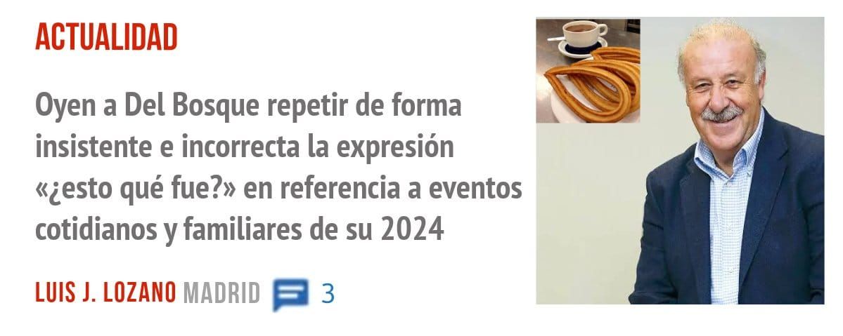 ACTUALIDAD. Oyen a Del Bosque repetir de forma insistente e incorrecta la expresión «¿esto qué fue?» en referencia a eventos cotidianos y familiares de su 2024