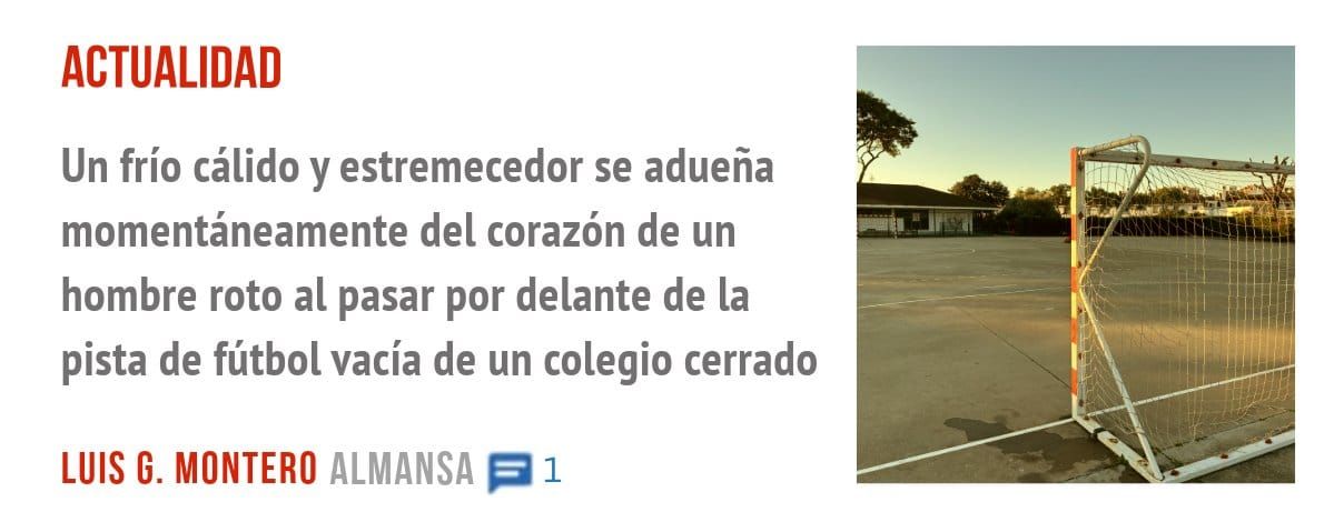 ACTUALIDAD. Un frío cálido y estremecedor se adueña momentáneamente del corazón de un hombre roto al pasar por delante de la pista de fútbol vacía de un colegio cerrado