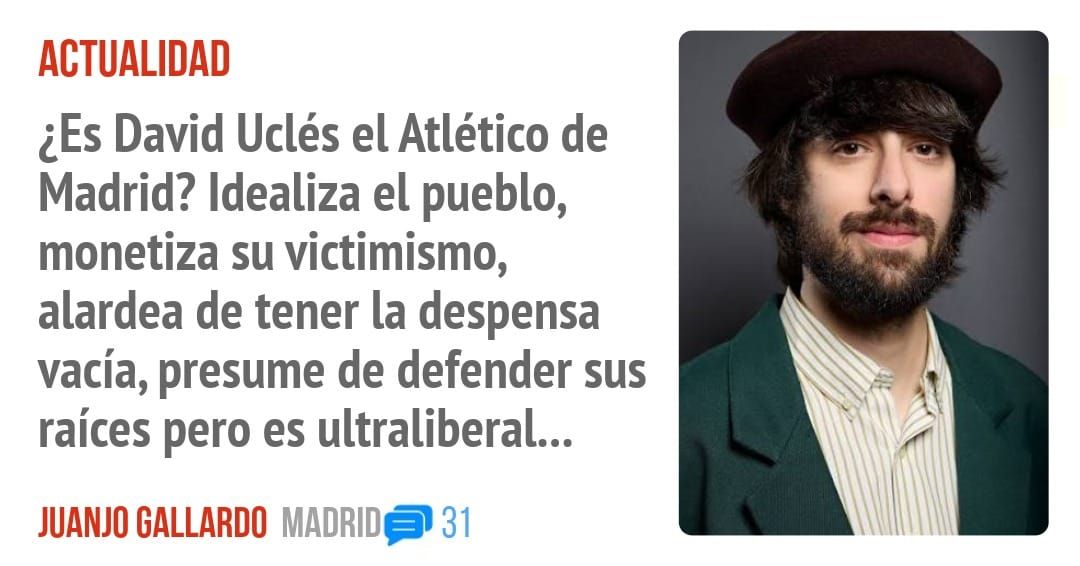 ACTUALIDAD. ¿Es David Uclés el Atlético de Madrid? Idealiza el pueblo, monetiza su victimismo, alardea de tener la despensa vacía, presume de defender sus raíces pero es ultraliberal...