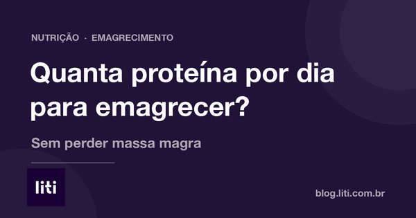 Quanta proteína por dia para emagrecer sem perder massa magra — Blog da Liti