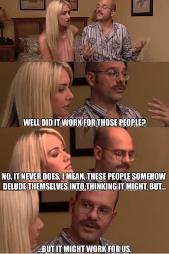 Arrested Development meme showing a man and a woman talking: Well did it work for those people? No, It never does. I mean these people somehow delude themselves into thinking it might but... ...But it might work for us.