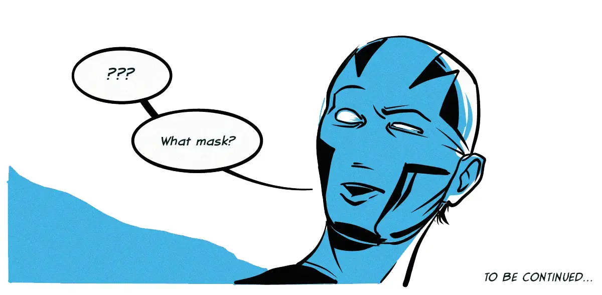 **PANEL 11:** The man, clearly wearing a mask, looks perplexed. / MAN (aka MARK): ???…What mask? CAPTION: TO BE CONTINUED…