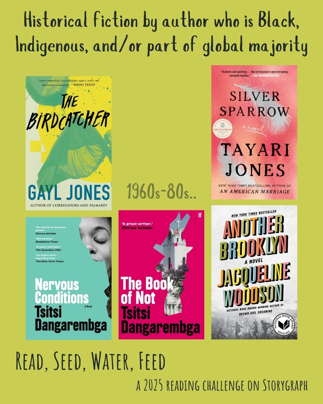 Historical fiction by author who is Black, Indigenous, and/or part of global majority. Read, Seed, Water, Feed: A 2025 Reading Challenge on Storygraph. Light yellow-green background with black and gray text. Book covers are shown. 1960s-1980s.. The Birdcatcher (1986) by Gayl Jones. Silver Sparrow (2011) by Tayari Jones. Nervous Conditions (1988) by Tsitsi Dangarembga. The Book of Not (2006) by Tsitsi Dangarembga. Another Brooklyn (2016) by Jacqueline Woodson. 