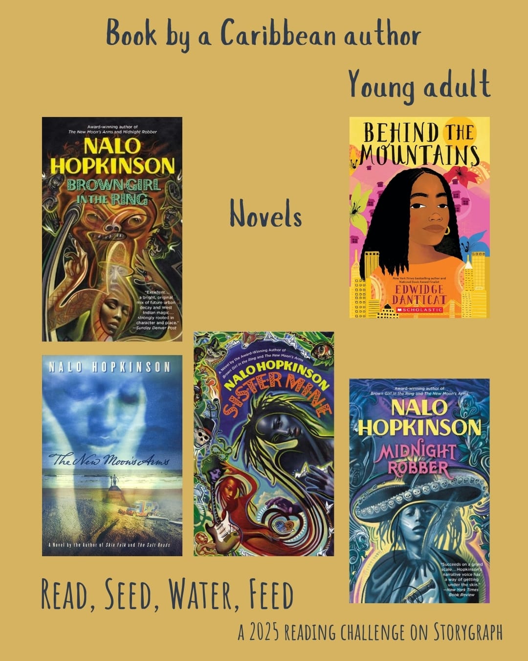 Book by a Caribbean author. Read, Seed, Water, Feed: A 2025 Reading Challenge on Storygraph. Muted yellow background with midnight blue text. Book covers are shown. Novels: Brown Girl in the Ring (1998) by Nalo Hopkinson. The New Moon's Arms (2007) by Nalo Hopkinson. Sister Mine (2013) by Nalo Hopkinson. Midnight Robber (2000) by Nalo Hopkinson. Young adult: Behind the Mountains (2002) by Edwidge Danticat.