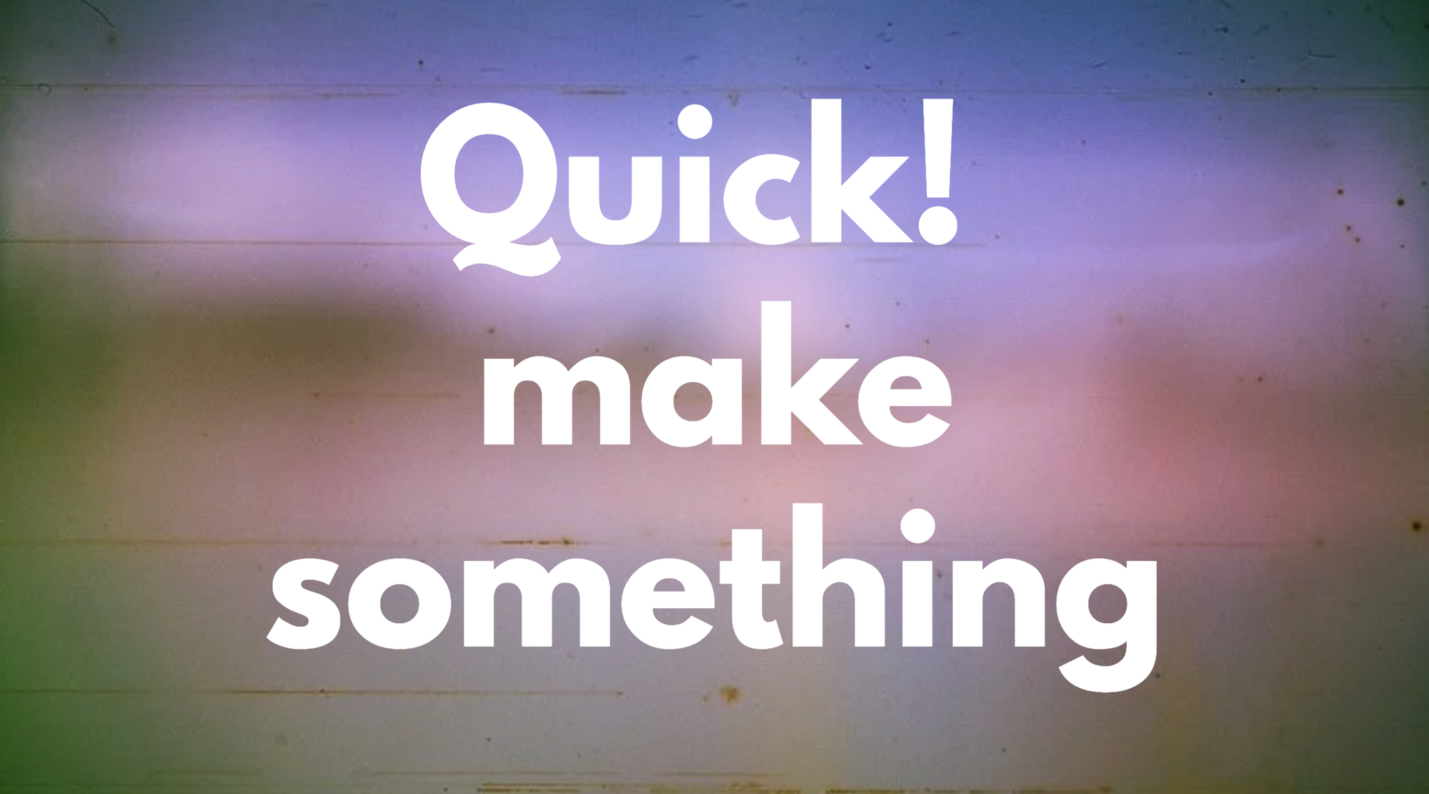 Headline that says 'Quick! Make something'