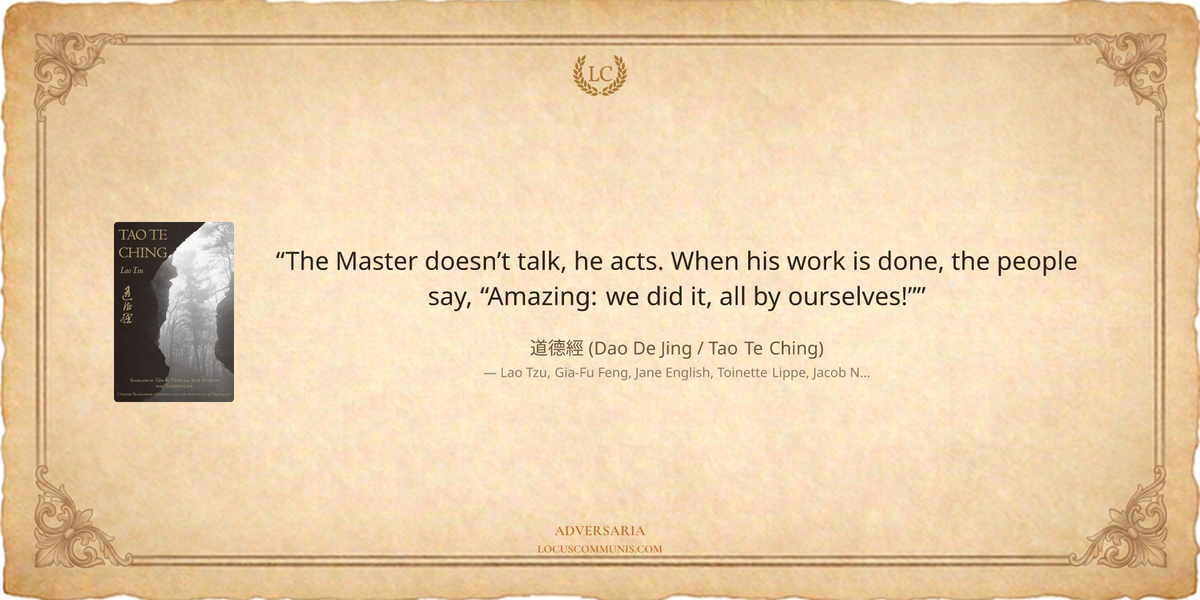 "The Master doesn’t talk, he acts. When his work is done, the people say, “Amazing: we did it, all by ourselves!”" — Lao Tzu Tao Te Ching