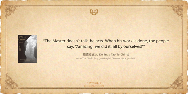 "The Master doesn’t talk, he acts. When his work is done, the people say, “Amazing: we did it, all by ourselves!”" — Lao Tzu Tao Te Ching