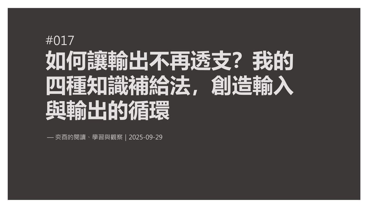 奕酉的閱讀、學習與觀察 #017｜如何讓輸出不再透支？我的四種知識補給法，創造輸入與輸出的循環