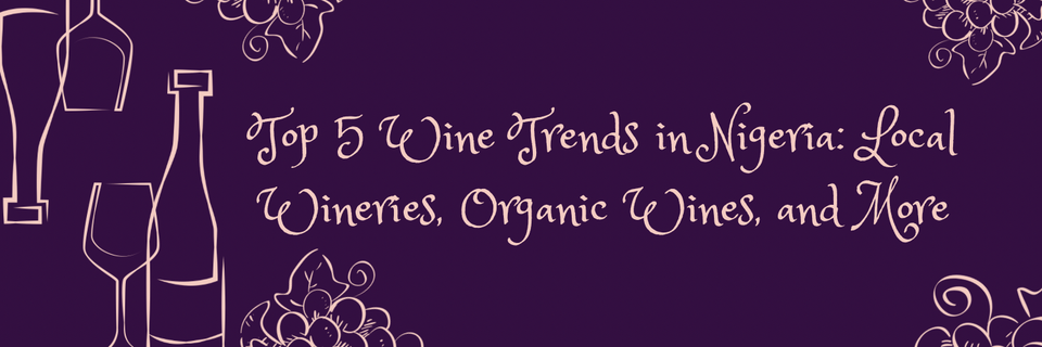 Top 5 Wine Trends in Nigeria: Local Wineries, Organic Wines, and More