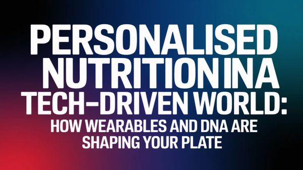 Personalised Nutrition in a Tech-Driven World: How Wearables and DNA Are Shaping Your Plate