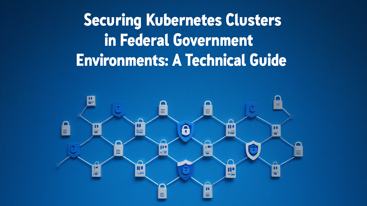 Securing Kubernetes Clusters in Federal Government Environments: A Technical Guide