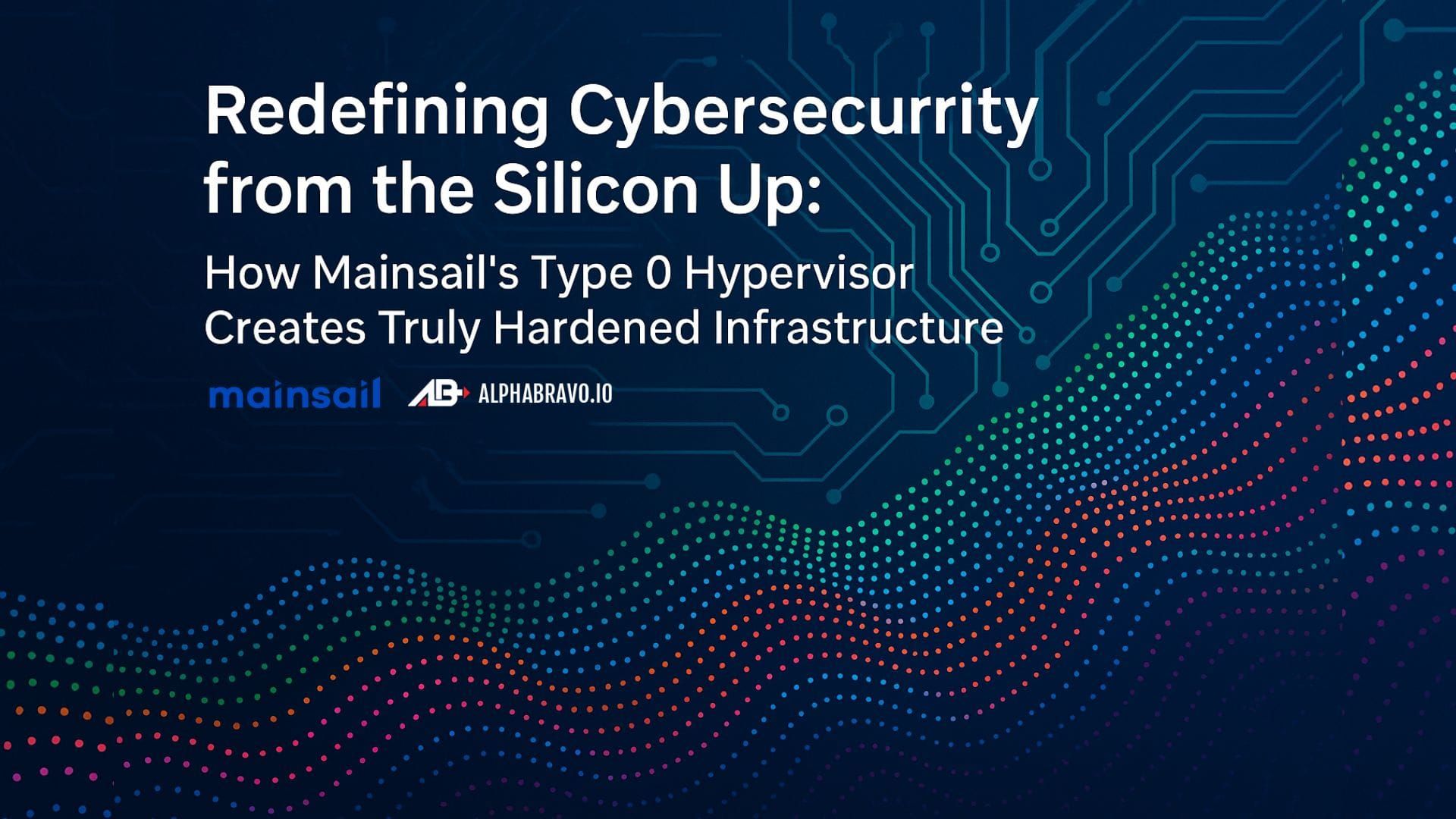 Redefining Cybersecurity from the Silicon Up: How Mainsail's Type 0 Hypervisor Creates Truly Hardened Infrastructure