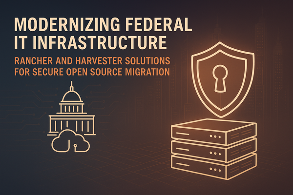 Modernizing Federal IT Infrastructure: Rancher, SUSE and Harvester Solutions for Secure Open Source Migration
