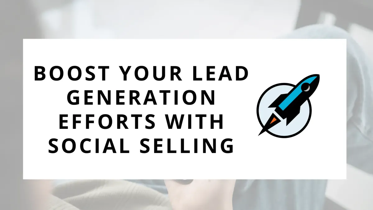 Boost Your Lead Generation Efforts with Social Selling: 7 Tried-and-True Techniques