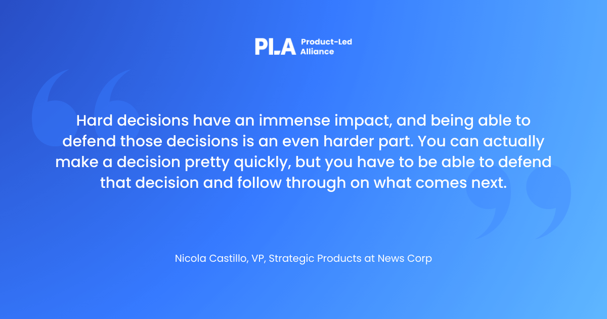 "Hard decisions have an immense impact, and being able to defend those decisions is an even harder part. You can actually make a decision pretty quickly, but you have to be able to defend that decision and follow through on what comes next. "