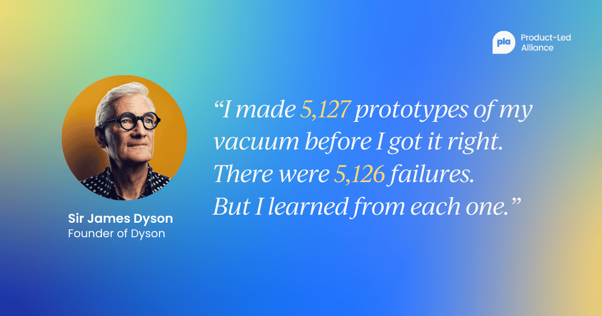 "I made 5,127 prototypes of my vacuum before I got it right. There were 5,126 failures. But I learned from each one.” - Sir James Dyson