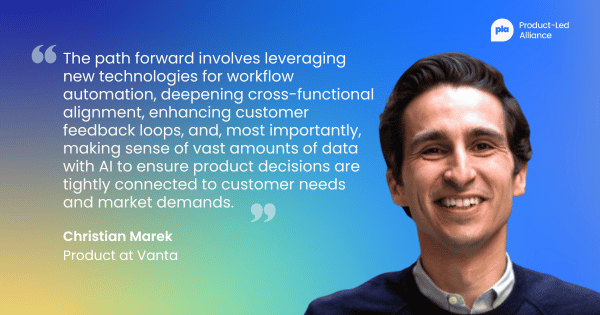 Quote by Christian Marek, Product at Vanta: "The path forward involves leveraging new technologies for workflow automation, deepening cross-functional alignment, enhancing customer feedback loops, and, most importantly, making sense of vast amounts of data with AI to ensure product decisions are tightly connected to customer needs and market demands."