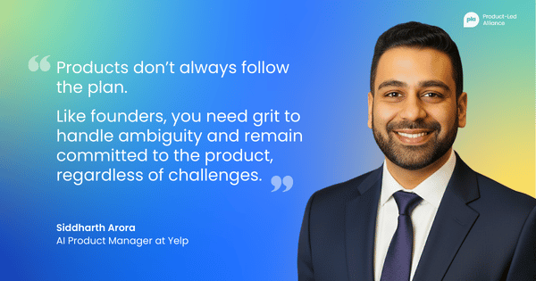 "Products don’t always follow the plan. Like founders, you need grit to handle ambiguity and remain committed to the product, regardless of challenges." – Siddharth Arora, AI PM at Yelp