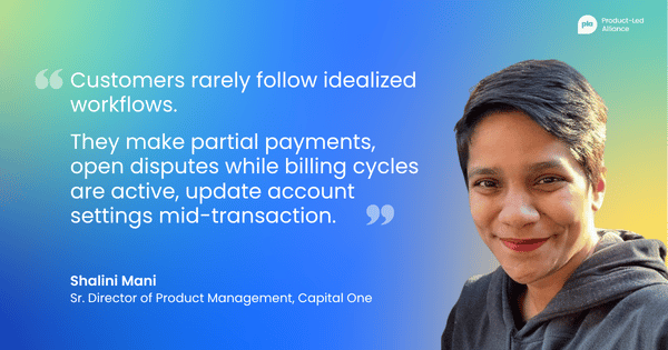 "Customers rarely follow idealized workflows. They make partial payments, open disputes while billing cycles are active, update account settings mid-transaction." Shalini Mani Sr. Director of Product Management, Capital One