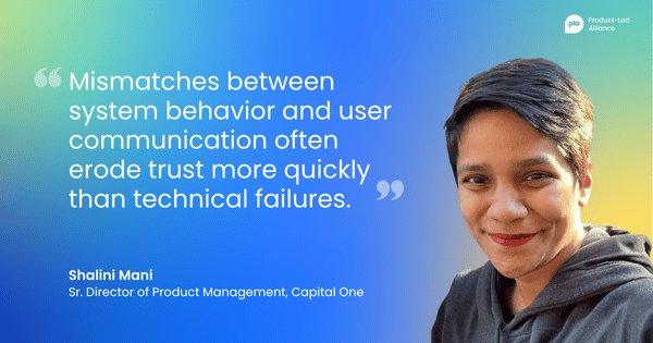 "Mismatches between system behavior and user communication often erode trust more quickly than technical failures." – Shalini Mani,Sr. Director of Product Management, Capital One