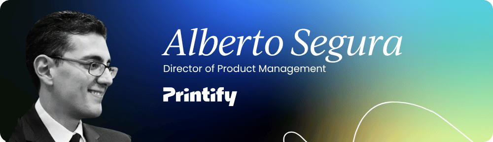 Alberto Segura – Director of Product Management, Printify