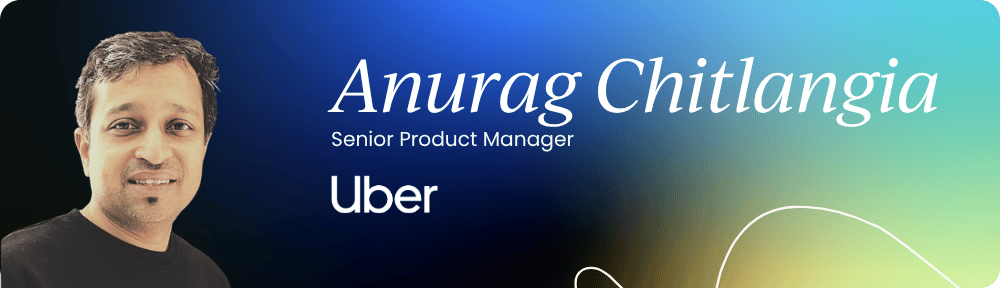 Anurag Chitlangia – Senior Product Manager, Uber