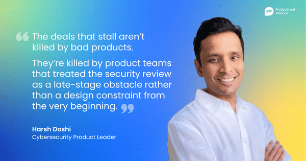 "The deals that stall aren’t killed by bad products. They’re killed by product teams that treated the security review as a late-stage obstacle rather than a design constraint from the very beginning." – Harsh Doshi