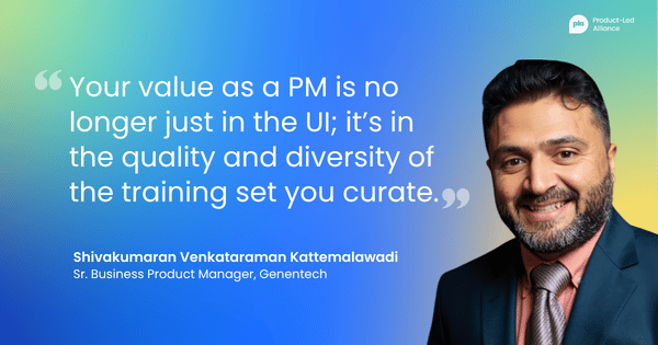 "Your value as a PM is no longer just in the UI; it’s in the quality and diversity of the training set you curate." – Shivakumaran Venkataraman Kattemalawadi Sr. Business Product Manager, Genentech