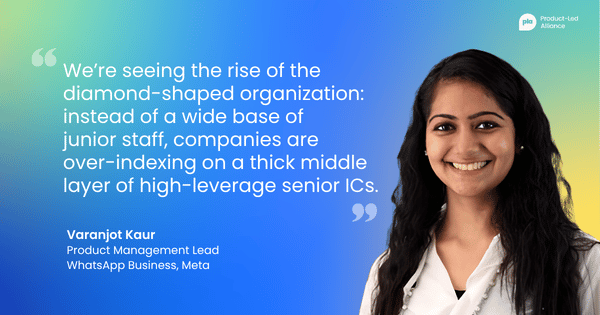"We’re seeing the rise of the diamond-shaped organization: instead of a wide base of junior staff, companies are over-indexing on a thick middle layer of high-leverage senior ICs. " – Varanjot Kaur Product Management Lead, WhatsApp Business, Meta