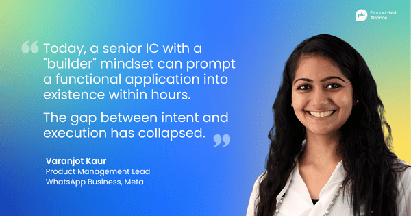 "Today, a senior IC with a "builder" mindset can prompt a functional application into existence within hours. The gap between intent and execution has collapsed." – Varanjot Kaur Product Management Lead, WhatsApp Business, Meta