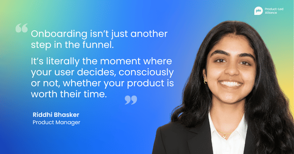 "Onboarding isn’t just another step in the funnel. It’s literally the moment where your user decides, consciously or not, whether your product is worth their time." – Riddhi Bhasker, Product Manager