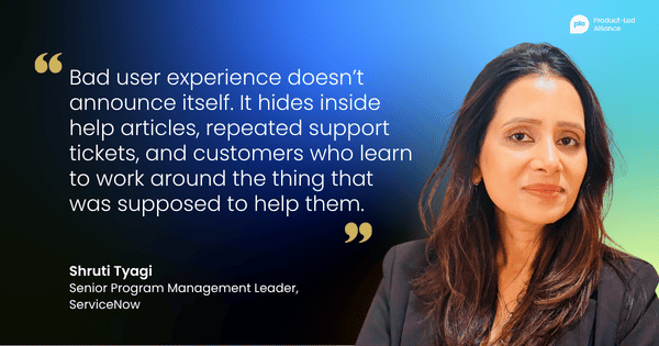 "Bad user experience doesn’t announce itself. It hides inside help articles, repeated support tickets, and customers who learn to work around the thing that was supposed to help them." – Shruti Tyagi, Senior Program Management Leader, ServiceNow