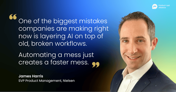 "One of the biggest mistakes companies are making right now is layering AI on top of old, broken workflows. Automating a mess just creates a faster mess." – James Harris, SVP Product Management, Nielsen