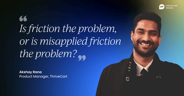 "s friction the problem, or is misapplied friction the problem?" – Akshay Rana, PM at ThriveCart