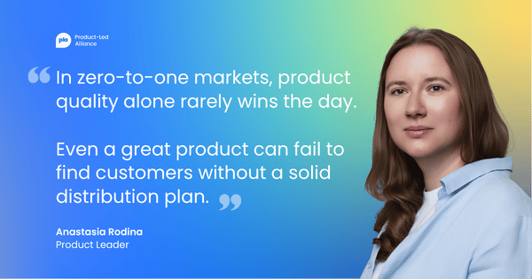 "In zero-to-one markets, product quality alone rarely wins the day. Even a great product can fail to find customers without a solid distribution plan." Anastasia Rodina, Product Leader