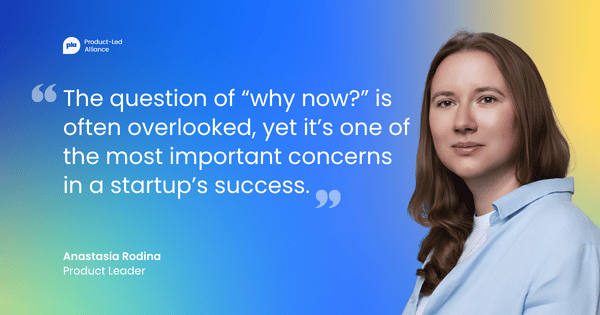 "The question of “why now?” is often overlooked, yet it’s one of the most important concerns in a startup’s success." Anastasia Rodina, Product Leader