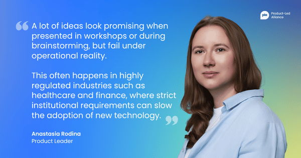 "A lot of ideas look promising when presented in workshops or during brainstorming, but fail under operational reality. This often happens in highly regulated industries such as healthcare and finance, where strict institutional requirements can slow the adoption of new technology." Anastasia Rodina, Product Leader
