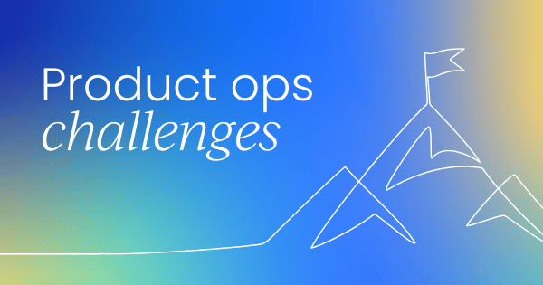 The 3 biggest challenges in product ops  (and how to solve them)
