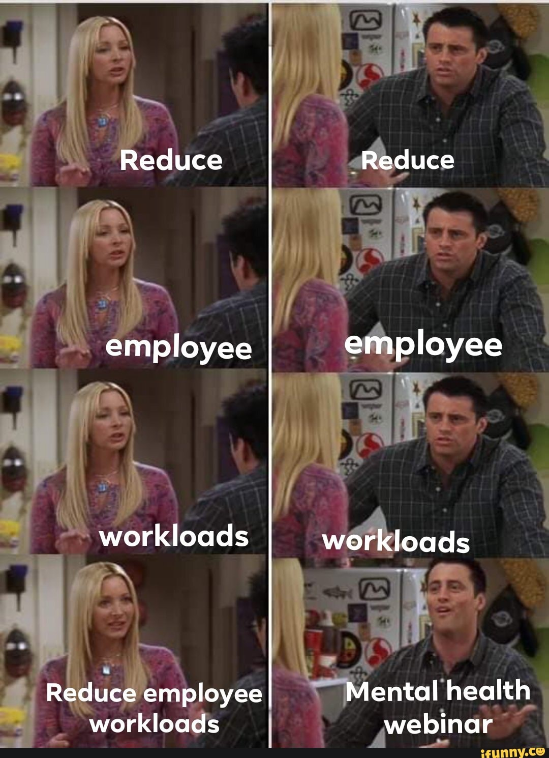 Four panel meme from tv show friends. Joey is repeating after Phoebe. Reduce/reduce, employee/employee, workloads/workloads. Final panel - "reduce employee workloads" but instead Joey says "mental health webinar!"