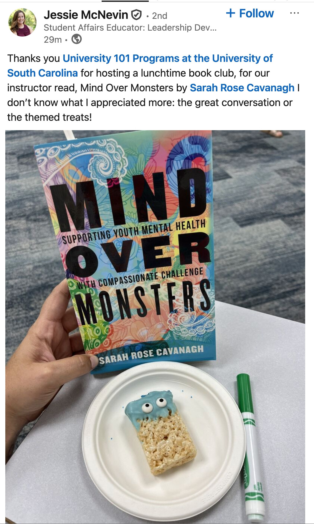 Screenshot of a LinkedIn post from Jessie McNevin, with image of the book Mind Over Monsters by Sarah Rose Cavanagh with a monster-themed rice krispie treat.   "Thanks you University 101 Programs at the University of South Carolina for hosting a lunchtime book club, for our instructor read, Mind Over Monsters by Sarah Rose Cavanagh I don’t know what I appreciated more: the great conversation or the themed treats!" Screenshot of a LinkedIn post from Jessie McNevin, with image of the book Mind Over Monsters by Sarah Rose Cavanagh with a monster-themed rice krispie treat.   "Thanks you University 101 Programs at the University of South Carolina for hosting a lunchtime book club, for our instructor read, Mind Over Monsters by Sarah Rose Cavanagh I don’t know what I appreciated more: the great conversation or the themed treats!"