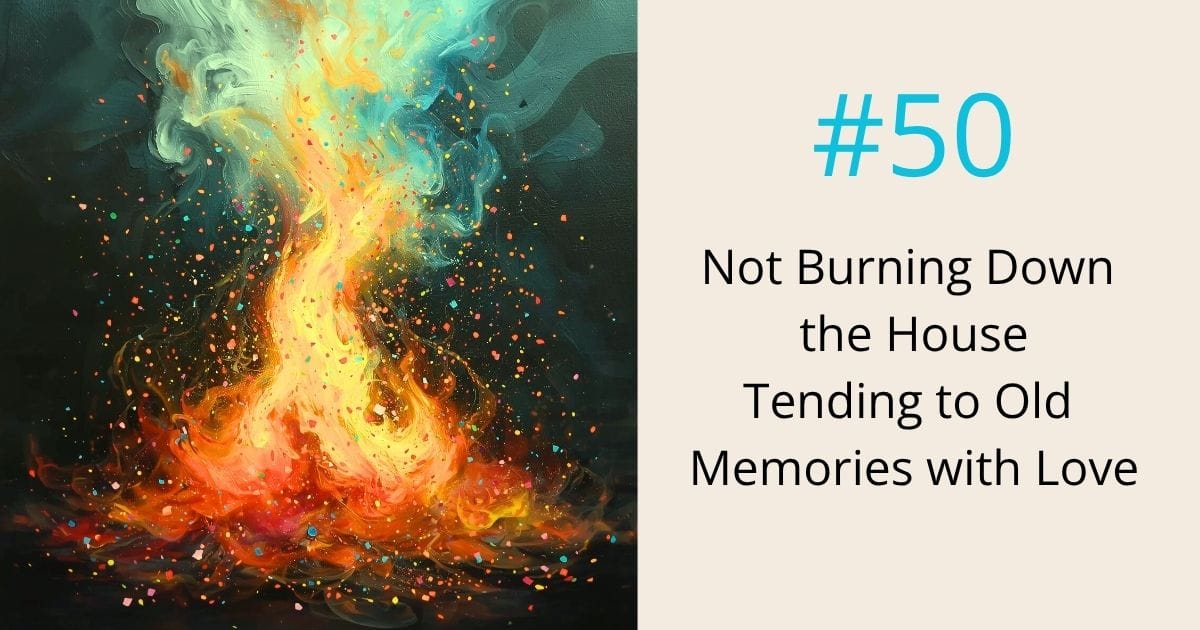 Not burning down the house- tending to old memories with love - episode 50 Om WOW Podcast
