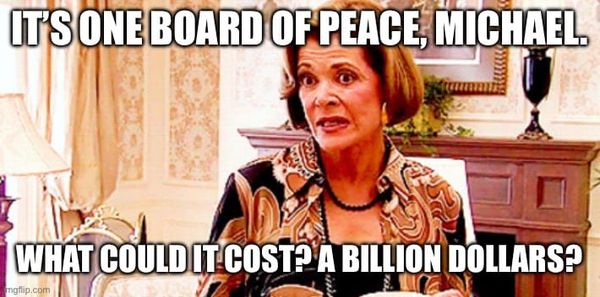 Meme of Lucille Bluth from the Show Arrested Development, with the words "It's one Board of Peace, Michael. What could it cost? A billion dollars?