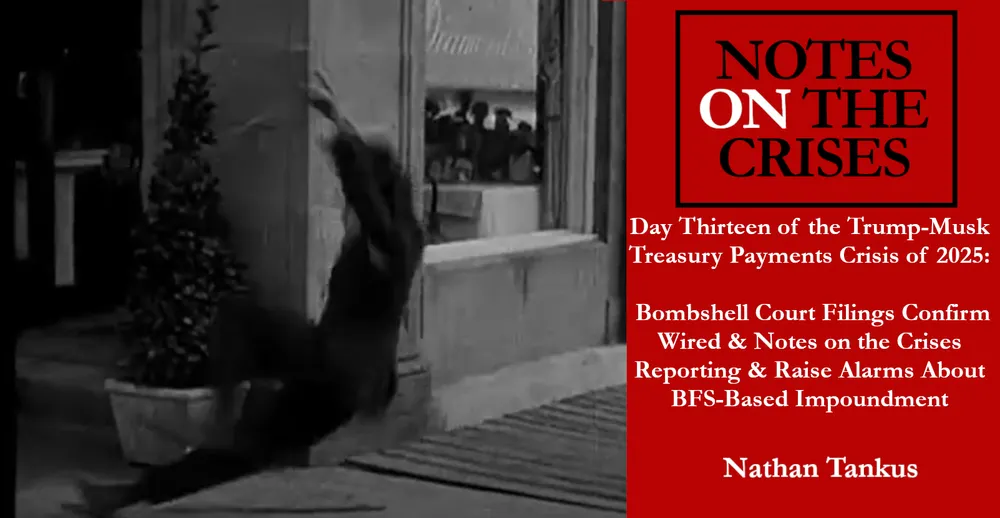 Day Thirteen of the Trump-Musk Treasury Payments Crisis of 2025:  Bombshell Court Filings Confirm Wired & Notes on the Crises Reporting & Raise Alarms About BFS-Based Impoundment