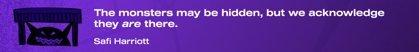 "The monsters may be hidden, but we acknowledge they *are* there." Safi Harriott.
